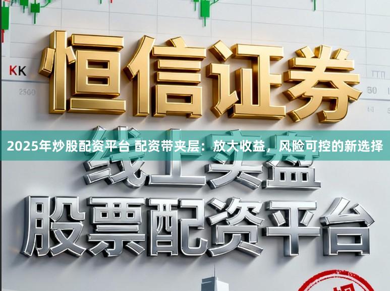 2025年炒股配资平台 配资带夹层:放大收益,风险可控的新选择