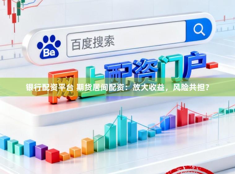 银行配资平台 期货居间配资:放大收益,风险共担?