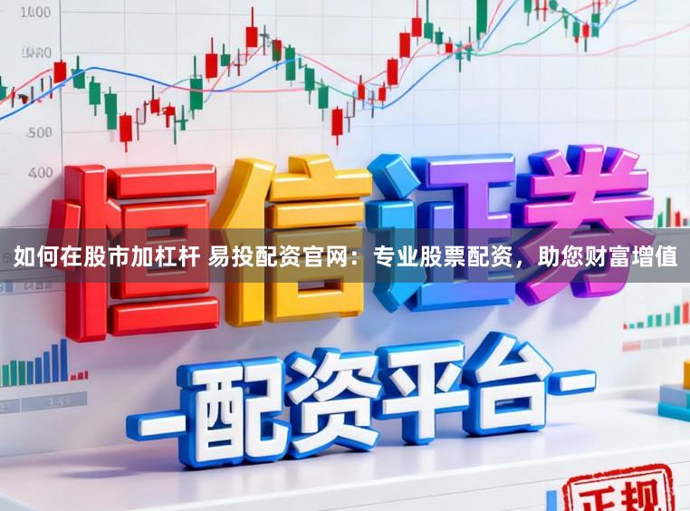 如何在股市加杠杆 易投配资官网：专业股票配资，助您财富增值