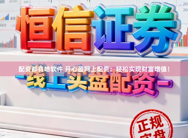 配资都有啥软件 开心盈网上配资：轻松实现财富增值！