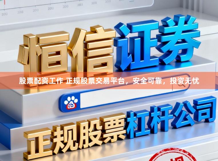 股票配资工作 正规股票交易平台，安全可靠，投资无忧