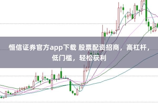 恒信证券官方app下载 股票配资招商,高杠杆,低门槛,轻松获利