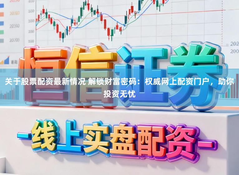 关于股票配资最新情况 解锁财富密码：权威网上配资门户，助你投资无忧