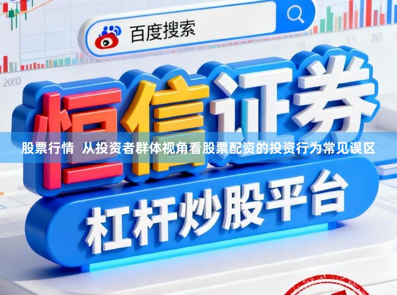 股票行情 从投资者群体视角看股票配资的投资行为常见误区