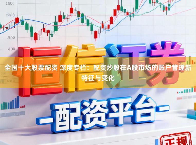 全国十大股票配资 深度专栏：配资炒股在A股市场的账户管理新特征与变化