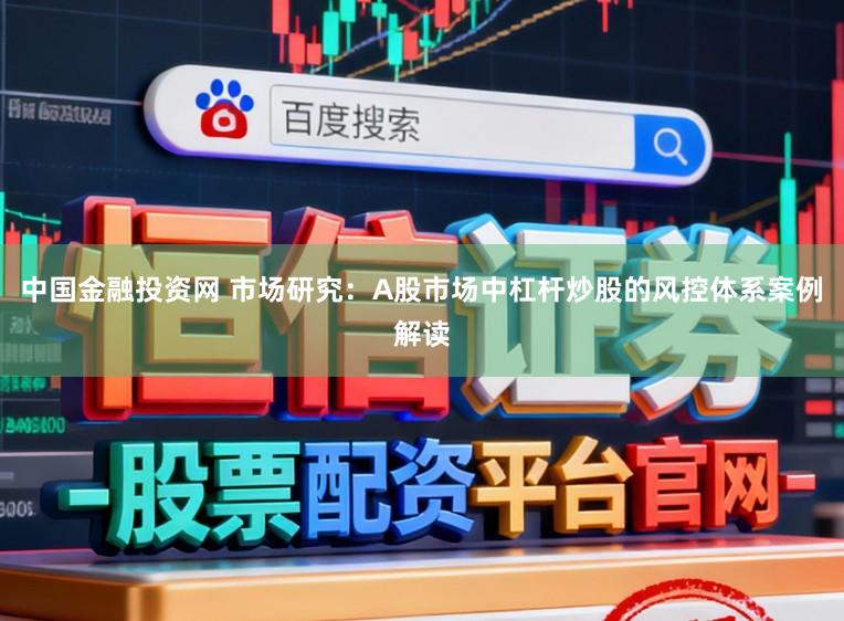 中国金融投资网 市场研究：A股市场中杠杆炒股的风控体系案例解读