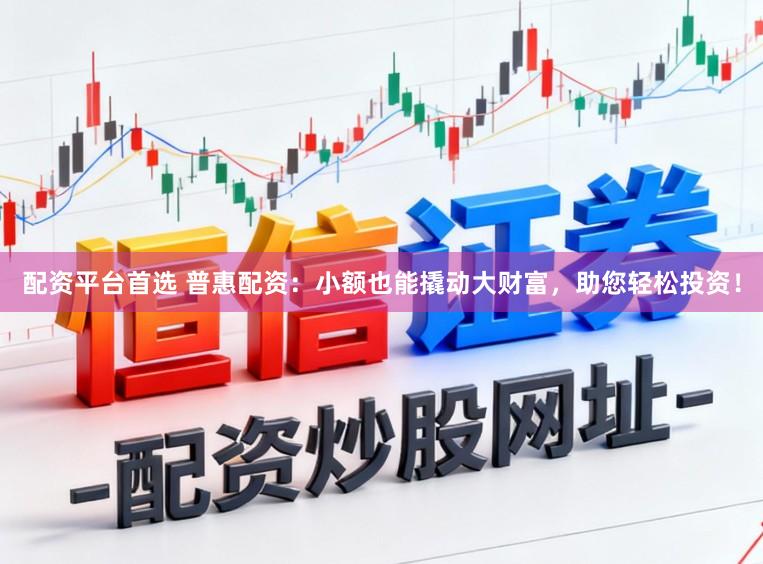 配资平台首选 普惠配资：小额也能撬动大财富，助您轻松投资！