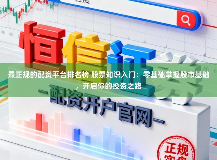 最正规的配资平台排名榜 股票知识入门：零基础掌握股市基础，开启你的投资之路