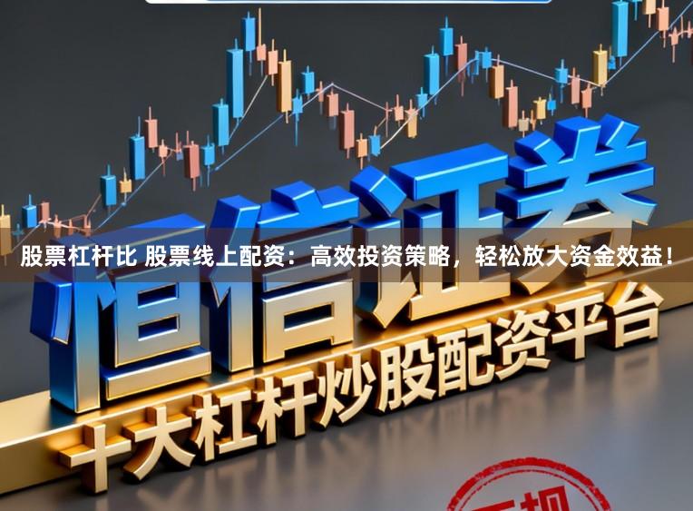 股票杠杆比 股票线上配资：高效投资策略，轻松放大资金效益！