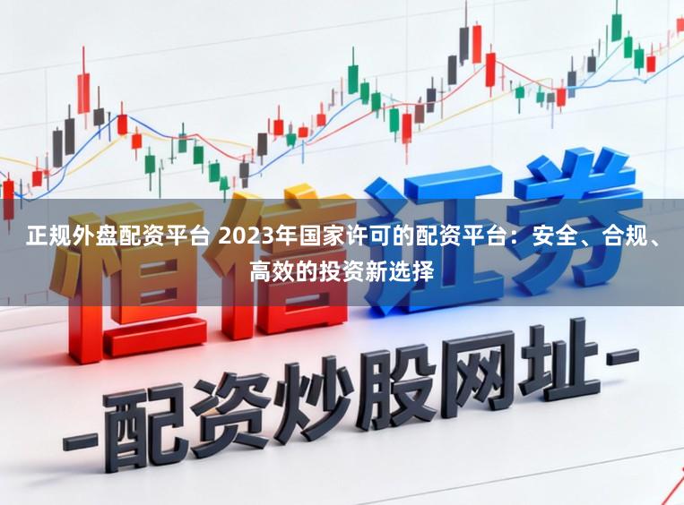 正规外盘配资平台 2023年国家许可的配资平台:安全、合规、高效的投资新选择