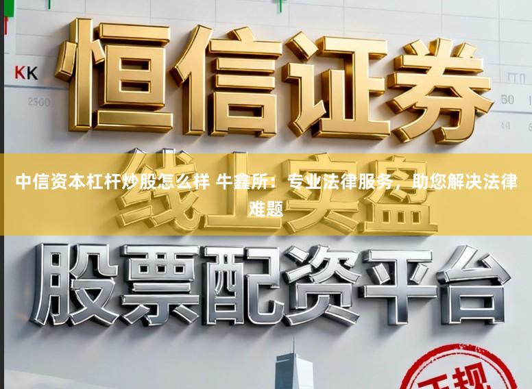 中信资本杠杆炒股怎么样 牛鑫所：专业法律服务，助您解决法律难题