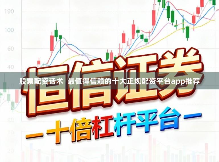 股票配资话术  最值得信赖的十大正规配资平台app推荐