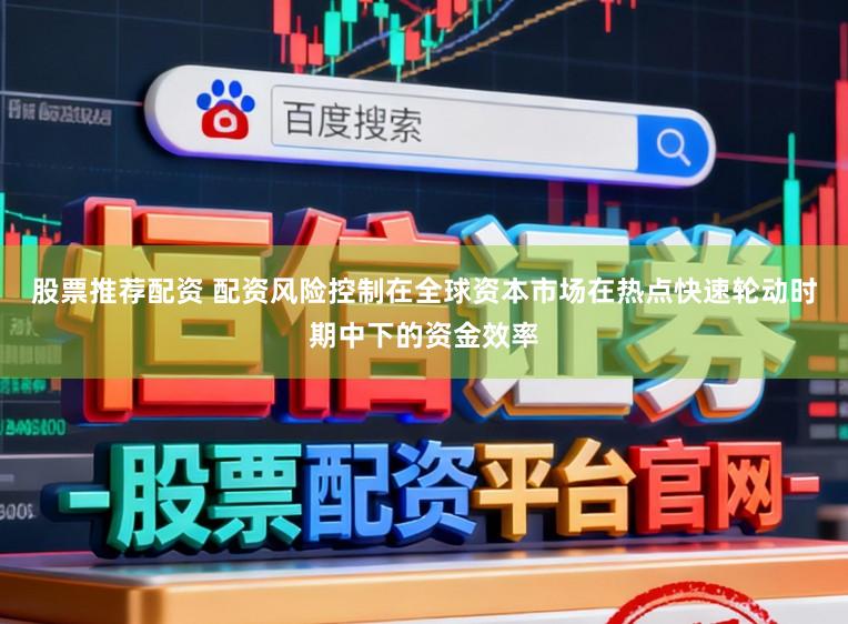股票推荐配资 配资风险控制在全球资本市场在热点快速轮动时期中下的资金效率