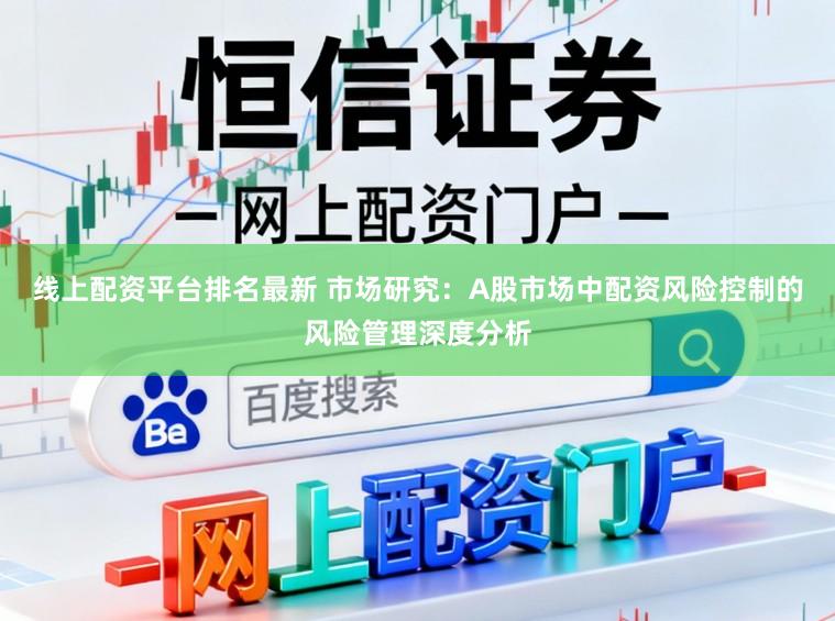 线上配资平台排名最新 市场研究：A股市场中配资风险控制的风险管理深度分析