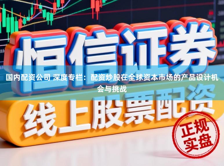 国内配资公司 深度专栏：配资炒股在全球资本市场的产品设计机会与挑战
