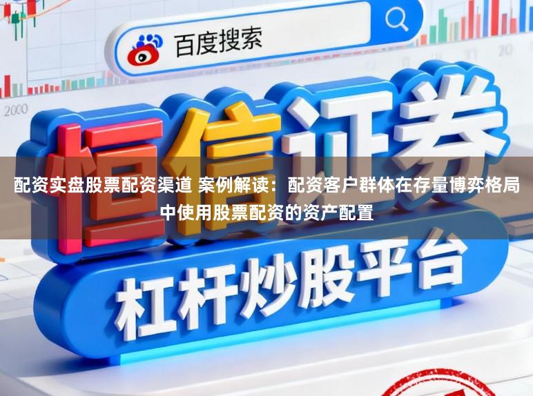 配资实盘股票配资渠道 案例解读：配资客户群体在存量博弈格局中使用股票配资的资产配置