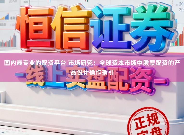 国内最专业的配资平台 市场研究：全球资本市场中股票配资的产品设计操作指引