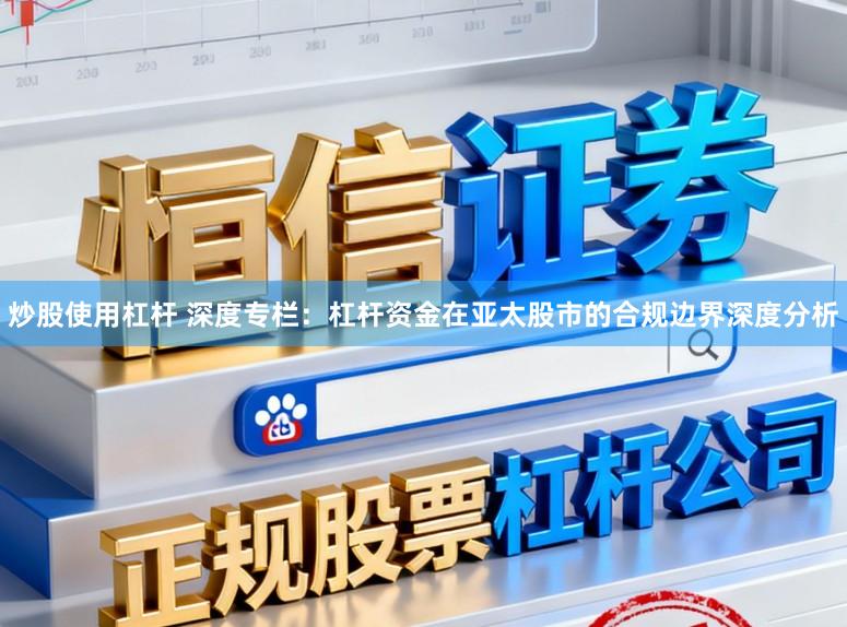 炒股使用杠杆 深度专栏：杠杆资金在亚太股市的合规边界深度分析