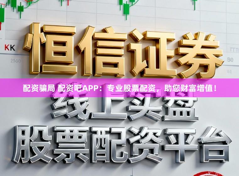 配资骗局 配资吧APP：专业股票配资，助您财富增值！