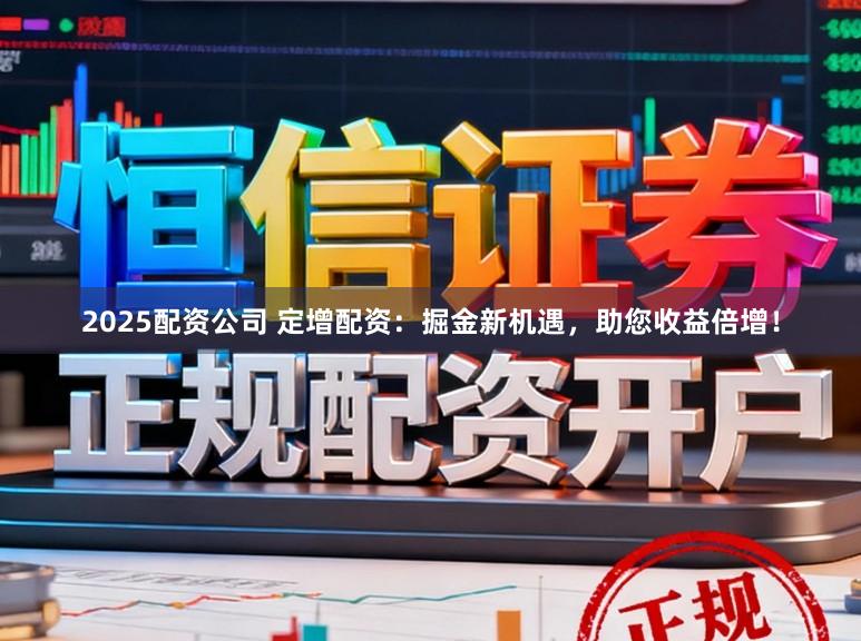 2025配资公司 定增配资：掘金新机遇，助您收益倍增！