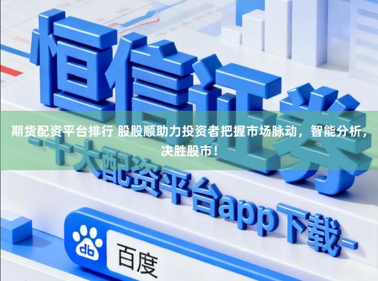 期货配资平台排行 股股顺助力投资者把握市场脉动，智能分析，决胜股市！
