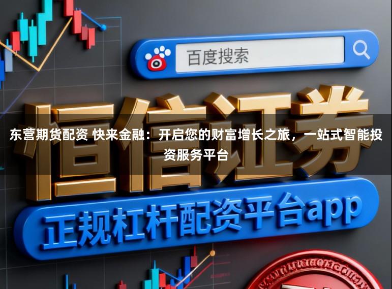 东营期货配资 快来金融：开启您的财富增长之旅，一站式智能投资服务平台