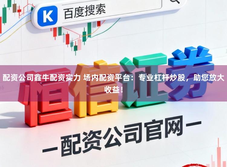 配资公司鑫牛配资实力 场内配资平台:专业杠杆炒股,助您放大收益!