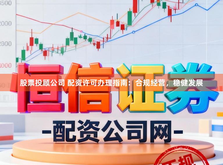 股票投顾公司 配资许可办理指南：合规经营，稳健发展