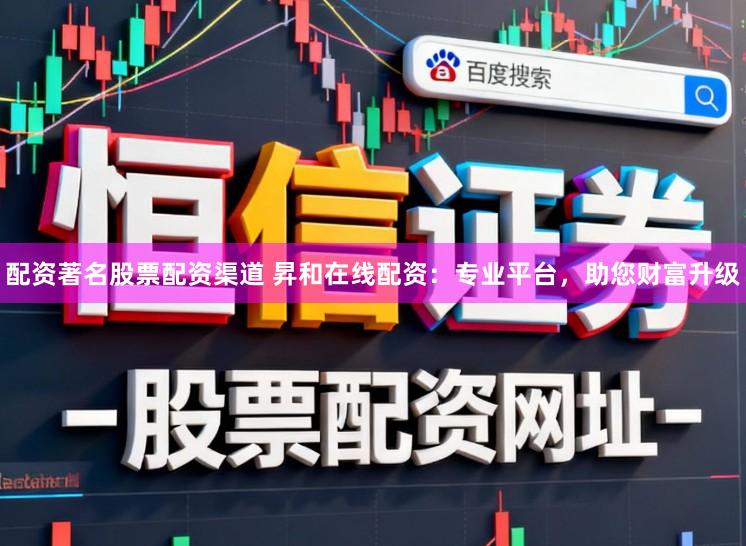 配资著名股票配资渠道 昇和在线配资：专业平台，助您财富升级