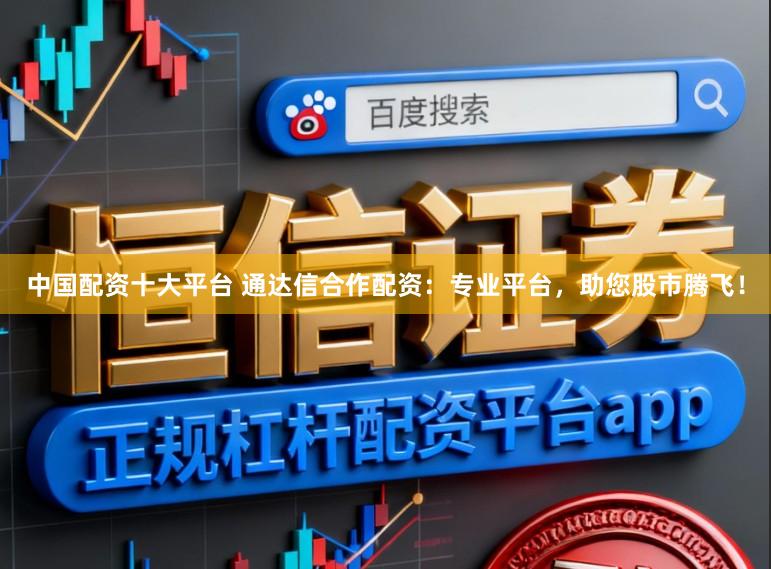 中国配资十大平台 通达信合作配资：专业平台，助您股市腾飞！