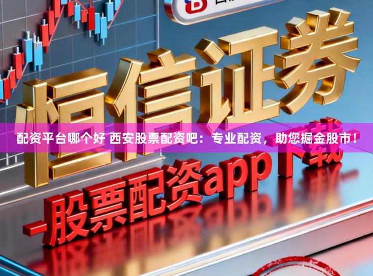 配资平台哪个好 西安股票配资吧：专业配资，助您掘金股市！