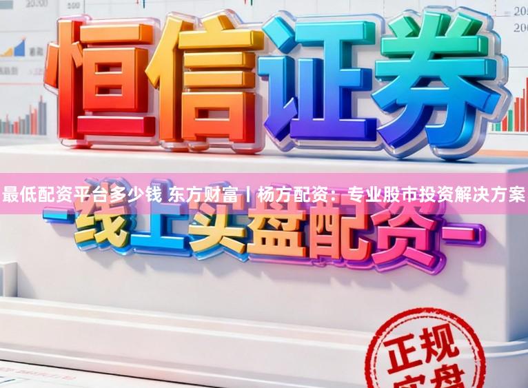 最低配资平台多少钱 东方财富丨杨方配资：专业股市投资解决方案