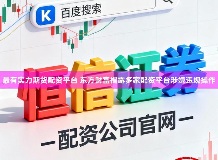 最有实力期货配资平台 东方财富揭露多家配资平台涉嫌违规操作