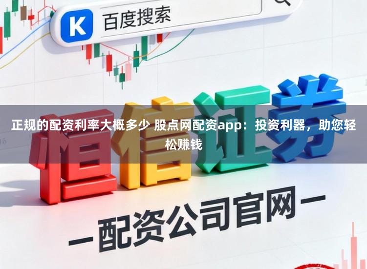 正规的配资利率大概多少 股点网配资app：投资利器，助您轻松赚钱