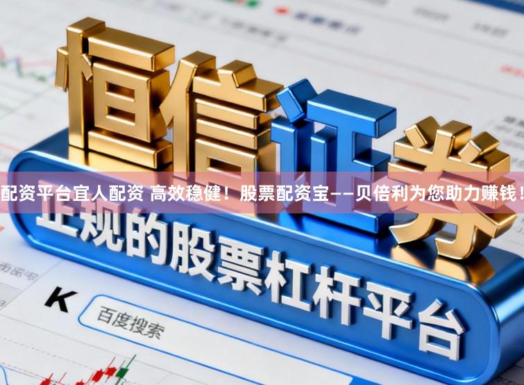 配资平台宜人配资 高效稳健！股票配资宝——贝倍利为您助力赚钱！