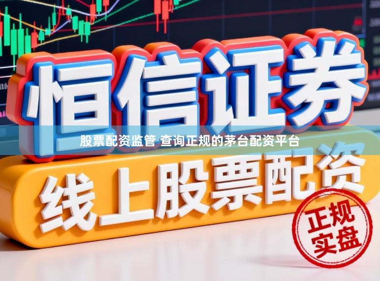 股票配资监管 查询正规的茅台配资平台