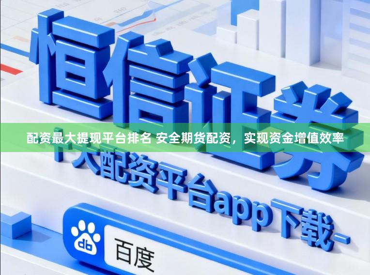 配资最大提现平台排名 安全期货配资，实现资金增值效率