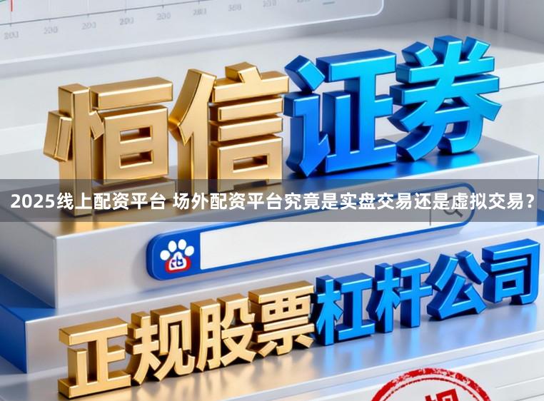 2025线上配资平台 场外配资平台究竟是实盘交易还是虚拟交易？