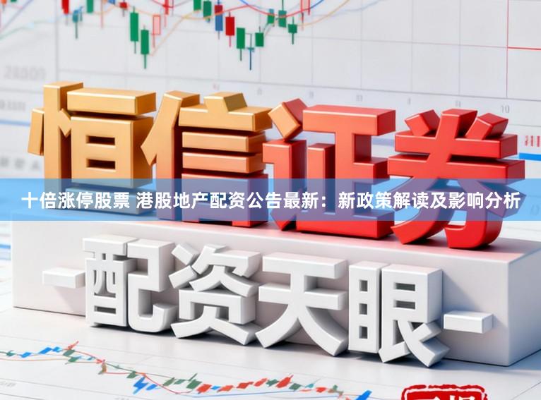 十倍涨停股票 港股地产配资公告最新：新政策解读及影响分析