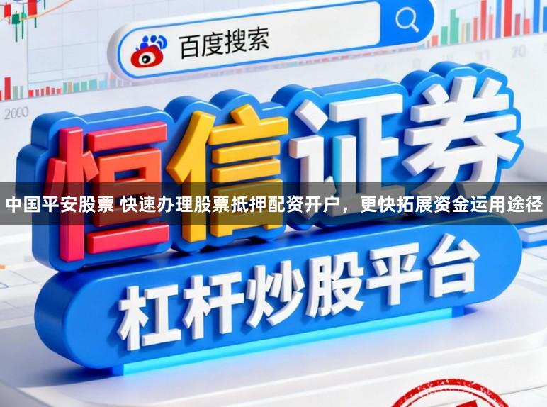 中国平安股票 快速办理股票抵押配资开户，更快拓展资金运用途径