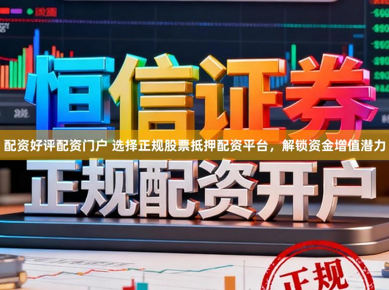 配资好评配资门户 选择正规股票抵押配资平台，解锁资金增值潜力