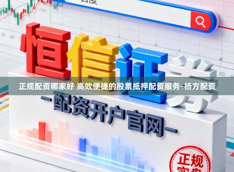 正规配资哪家好 高效便捷的股票抵押配资服务-杨方配资